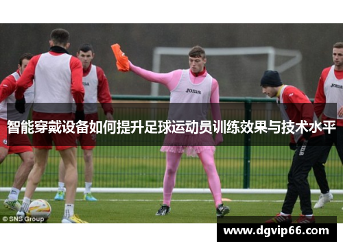 智能穿戴设备如何提升足球运动员训练效果与技术水平